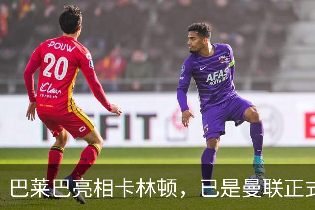 巴莱巴亮相卡林顿，已是曼联正式球员周一官宣！卡里克怒斥质疑者荒谬
