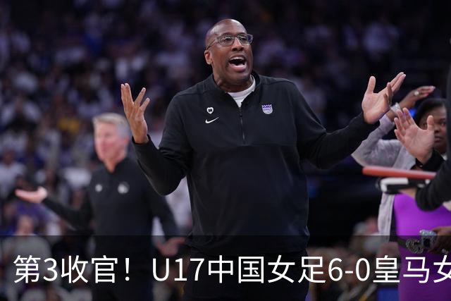第3收官！U17中国女足6-0皇马女足U17 女足5人破门+4度中框